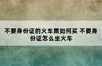 不要身份证的火车票如何买 不要身份证怎么坐火车